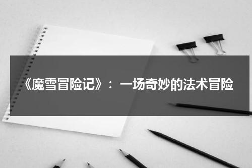 《魔雪冒险记》：一场奇妙的法术冒险（魔雪agar）-第1张图片-九妖电影