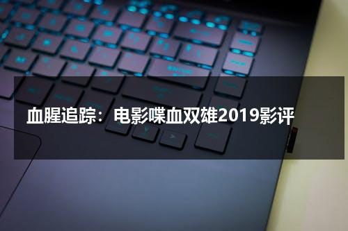 血腥追踪：电影喋血双雄2019影评（喋血双雄主题曲浅醉一生）-第1张图片-九妖电影