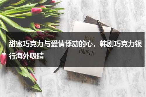 甜蜜巧克力与爱情悸动的心，韩剧巧克力银行海外吸睛（韩国剧巧克力）-第1张图片-九妖电影