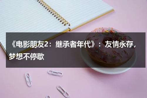 《电影朋友2：继承者年代》：友情永存，梦想不停歇（朋友2结局啥意思）-第1张图片-九妖电影