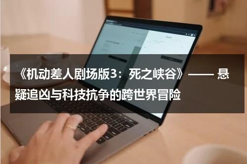 《机动差人剧场版3：死之峡谷》—— 悬疑追凶与科技抗争的跨世界冒险（机动兵是什么兵种）-第1张图片-九妖电影