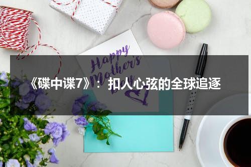 《碟中谍7》：扣人心弦的全球追逐（碟中谍7百科）-第1张图片-九妖电影