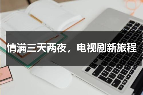 情满三天两夜，电视剧新旅程（三天两头吵架的感情会长久吗）-第1张图片-九妖电影
