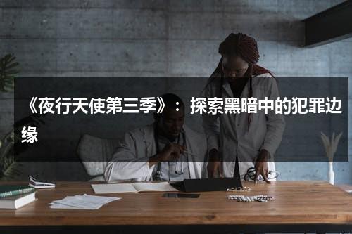 《夜行天使第三季》：探索黑暗中的犯罪边缘（夜行天使第四季生孩子）-第1张图片-九妖电影