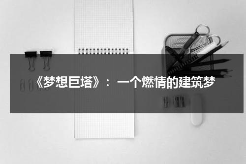 《梦想巨塔》：一个燃情的建筑梦（梦想画板手抄报）-第1张图片-九妖电影