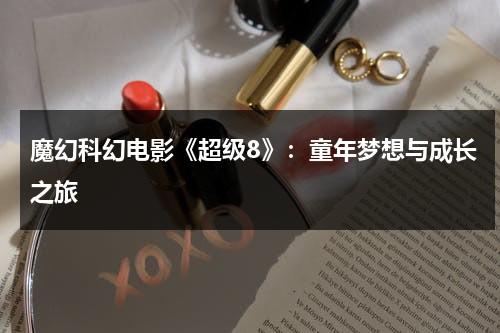 魔幻科幻电影《超级8》：童年梦想与成长之旅（超级8电影解析）-第1张图片-九妖电影