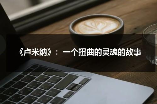 《卢米纳》：一个扭曲的灵魂的故事（卢米娜战怪物lumina monster）-第1张图片-九妖电影