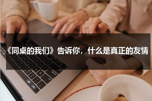 《同桌的我们》告诉你，什么是真正的友情（同桌的友谊作文600字初中）-第1张图片-九妖电影