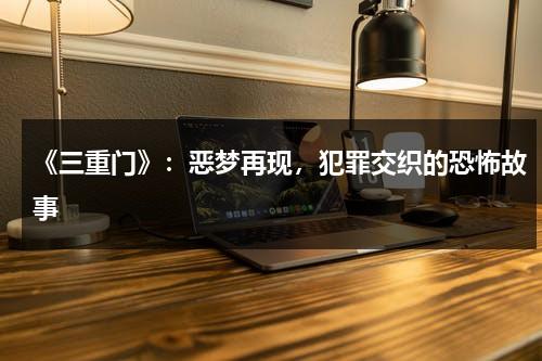 《三重门》：恶梦再现，犯罪交织的恐怖故事（三重门全文）-第1张图片-九妖电影