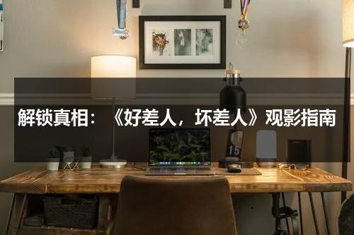 解锁真相：《好差人，坏差人》观影指南（区分好人和坏人）-第1张图片-九妖电影