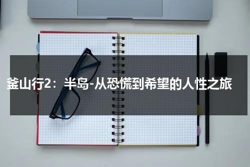 釜山行2：半岛-从恐慌到希望的人性之旅（釜山行2:半岛电影演员）-第1张图片-九妖电影