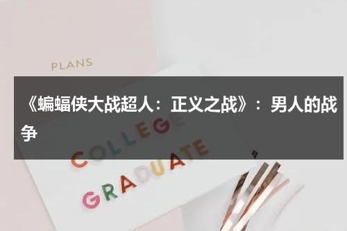 《蝙蝠侠大战超人：正义之战》：男人的战争（蝙蝠侠大战超人正义联盟 在线）-第1张图片-九妖电影