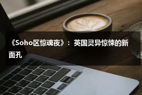《Soho区惊魂夜》：英国灵异惊悚的新面孔（soho区惊魂夜百度云盘）-第1张图片-九妖电影