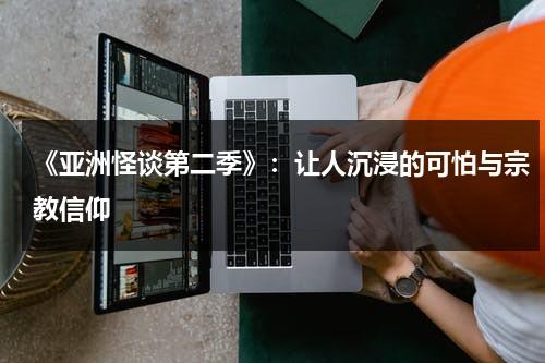 《亚洲怪谈第二季》：让人沉浸的可怕与宗教信仰（亚洲怪谈第三集是哪个国家）-第1张图片-九妖电影