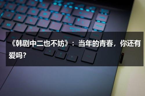 《韩剧中二也不妨》：当年的青春，你还有爱吗？（中二却要谈恋爱观看顺序）-第1张图片-九妖电影