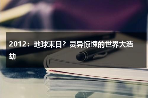 2012：地球末日？灵异惊悚的世界大浩劫（2012年世界末日的真相视频）-第1张图片-九妖电影