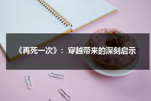 《再死一次》：穿越带来的深刻启示（再死一次韩国电影）-第1张图片-九妖电影