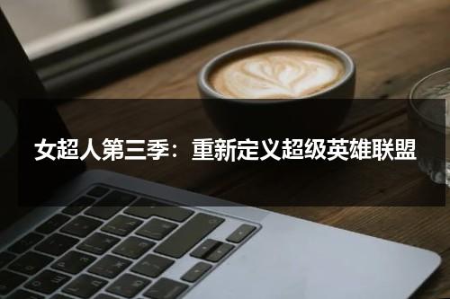 女超人第三季：重新定义超级英雄联盟（女超人第3季第8集在线观看）-第1张图片-九妖电影