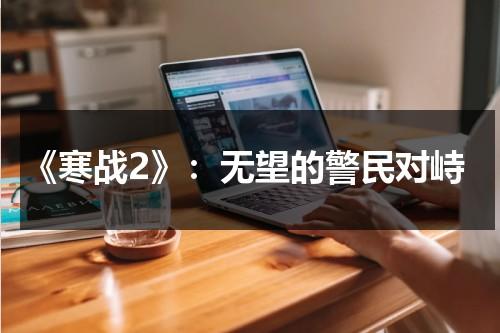 《寒战2》：无望的警民对峙（寒战2视频）-第1张图片-九妖电影