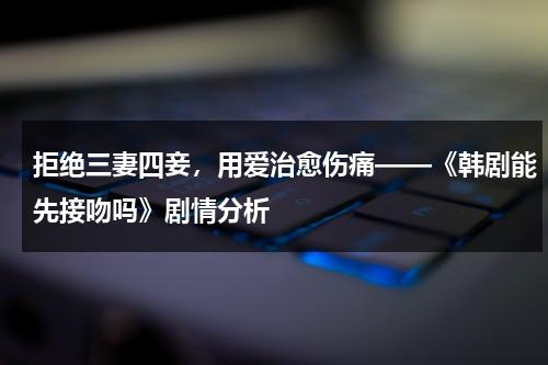 拒绝三妻四妾，用爱治愈伤痛——《韩剧能先接吻吗》剧情分析（能先接吻吗剧情分集介绍）-第1张图片-九妖电影