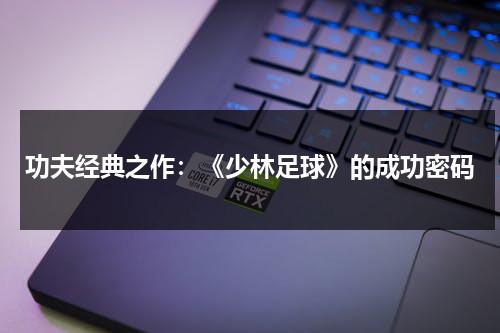 功夫经典之作：《少林足球》的成功密码（少林足球暗示着什么?）-第1张图片-九妖电影