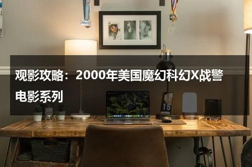 观影攻略：2000年美国魔幻科幻X战警电影系列（x战警销量）-第1张图片-九妖电影