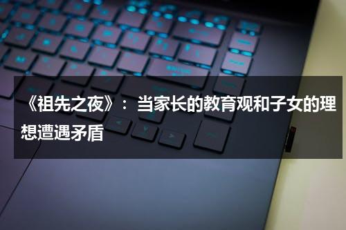 《祖先之夜》：当家长的教育观和子女的理想遭遇矛盾（祖先歌词翻译成中文）-第1张图片-九妖电影