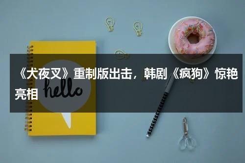 《犬夜叉》重制版出击，韩剧《疯狗》惊艳亮相（犬夜叉完结篇日语在线观看）-第1张图片-九妖电影