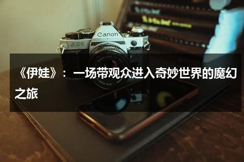 《伊娃》：一场带观众进入奇妙世界的魔幻之旅（伊娃是哪部电影的角色）-第1张图片-九妖电影