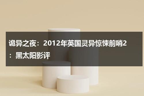 诡异之夜：2012年英国灵异惊悚前哨2：黑太阳影评（英国灵异调查组织）-第1张图片-九妖电影