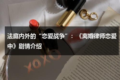 法庭内外的“恋爱战争”：《离婚律师恋爱中》剧情介绍（离婚律师恋爱中在线）-第1张图片-九妖电影