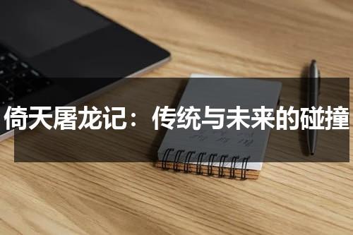 倚天屠龙记：传统与未来的碰撞（新倚天屠龙记0.1折扣版）-第1张图片-九妖电影