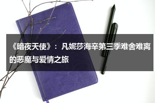 《暗夜天使》：凡妮莎海辛第三季难舍难离的恶魔与爱情之旅（暗夜elen）-第1张图片-九妖电影