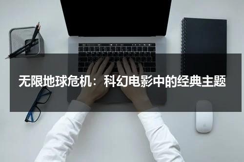 无限地球危机：科幻电影中的经典主题（无限地球危机上映时间）-第1张图片-九妖电影