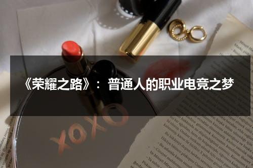 《荣耀之路》：普通人的职业电竞之梦（电影 荣耀之路）-第1张图片-九妖电影