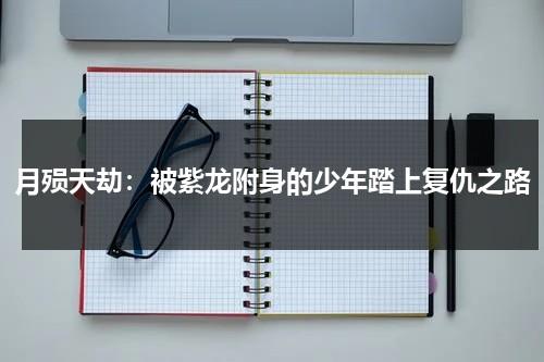 月殒天劫：被紫龙附身的少年踏上复仇之路（月殒天劫2在线观看全集播放）-第1张图片-九妖电影