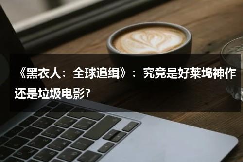 《黑衣人：全球追缉》：究竟是好莱坞神作还是垃圾电影？（黑衣人全球追缉是喜剧吗）-第1张图片-九妖电影