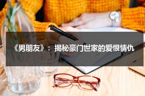 《男朋友》：揭秘豪门世家的爱恨情仇（男朋友电视剧结局）-第1张图片-九妖电影