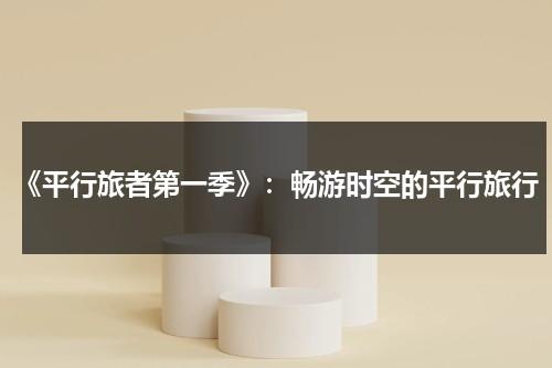 《平行旅者第一季》：畅游时空的平行旅行（平行旅者第三季免费观看）-第1张图片-九妖电影