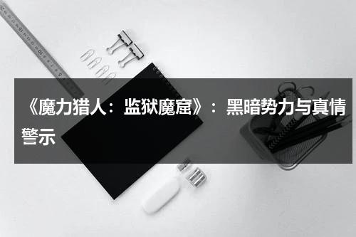 《魔力猎人：监狱魔窟》：黑暗势力与真情警示（魔力猎人加点）-第1张图片-九妖电影