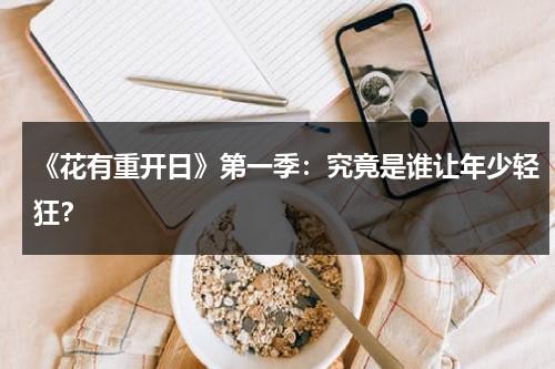 《花有重开日》第一季：究竟是谁让年少轻狂？（花有重开日第一季百度百科）-第1张图片-九妖电影