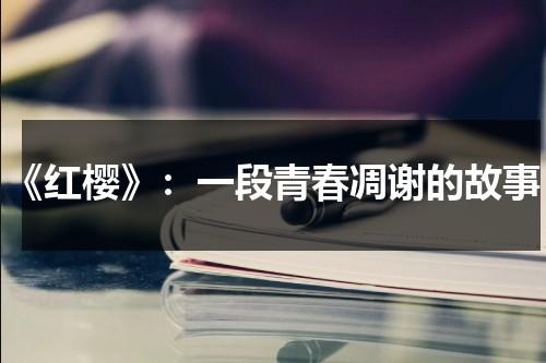 《红樱》：一段青春凋谢的故事（红樱是什么电视剧里的人物）-第1张图片-九妖电影