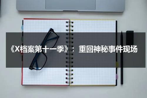 《X档案第十一季》：重回神秘事件现场（x档案第十一季结局到底什么意思）-第1张图片-九妖电影