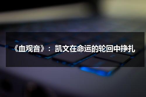 《血观音》：凯文在命运的轮回中挣扎（电影血观音深度解析）-第1张图片-九妖电影