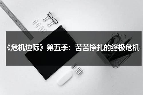 《危机边际》第五季：苦苦挣扎的终极危机（电影,危机边缘）-第1张图片-九妖电影