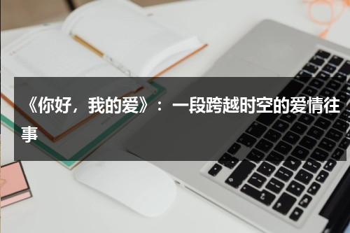 《你好，我的爱》：一段跨越时空的爱情往事（你好我的爱在线观看）-第1张图片-九妖电影