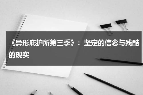《异形庇护所第三季》：坚定的信念与残酷的现实（异形庇护所第三季在线观看99美剧）-第1张图片-九妖电影
