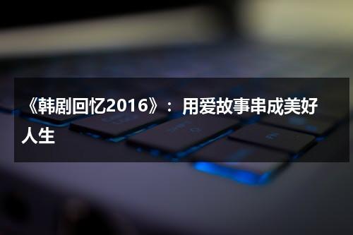 《韩剧回忆2016》：用爱故事串成美好人生（回忆韩国电影豆瓣）-第1张图片-九妖电影