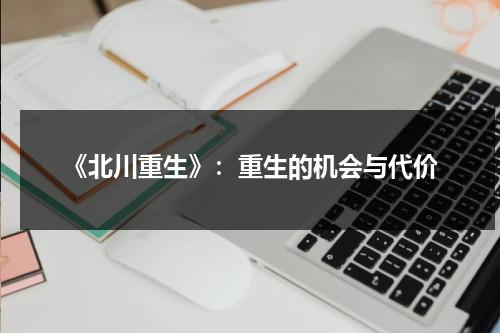 《北川重生》：重生的机会与代价（北川重生电视剧2023最新款）-第1张图片-九妖电影