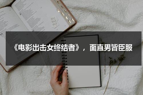 《电影出击女终结者》，面直男皆臣服（出击什么意思网络用语）-第1张图片-九妖电影